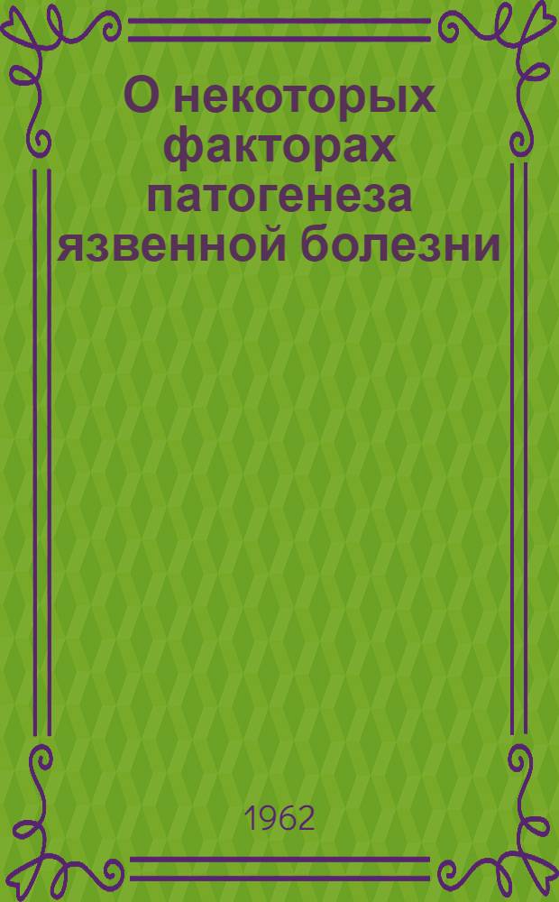 О некоторых факторах патогенеза язвенной болезни : Актовая речь, произнес. 20 апр. 1962 г. на расшир. заседании Учен. совета, посвящ. 92 годовщине со дня рождения В.И. Ленина