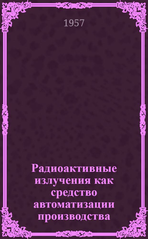 Радиоактивные излучения как средство автоматизации производства : Труды Науч.-техн. конференции по применению радиоактивных изотопов в технике, биологии и медицине