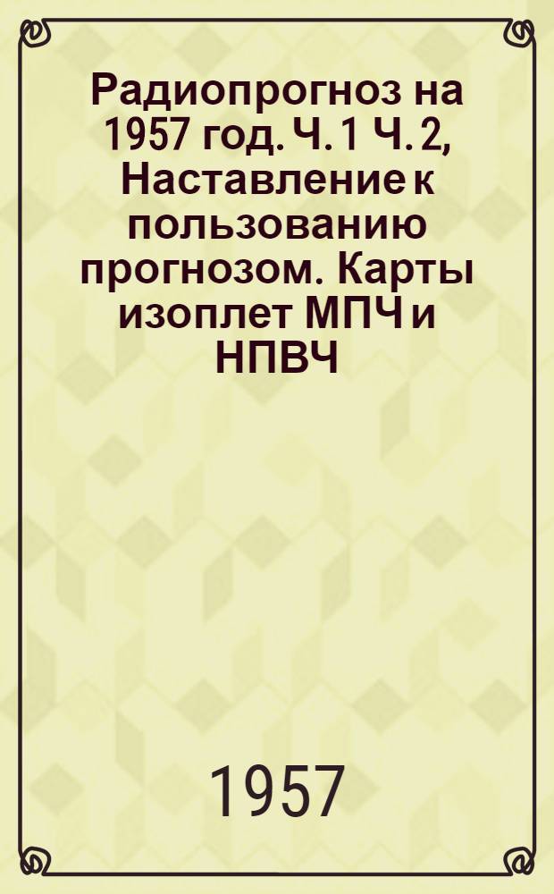 Радиопрогноз на 1957 год. Ч. 1 Ч. 2, Наставление к пользованию прогнозом. Карты изоплет МПЧ и НПВЧ