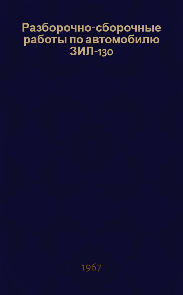 Разборочно-сборочные работы по автомобилю ЗИЛ-130 : Метод. пособие для преподавателей и инструкторов учеб. комбинатов и автомоб. школ