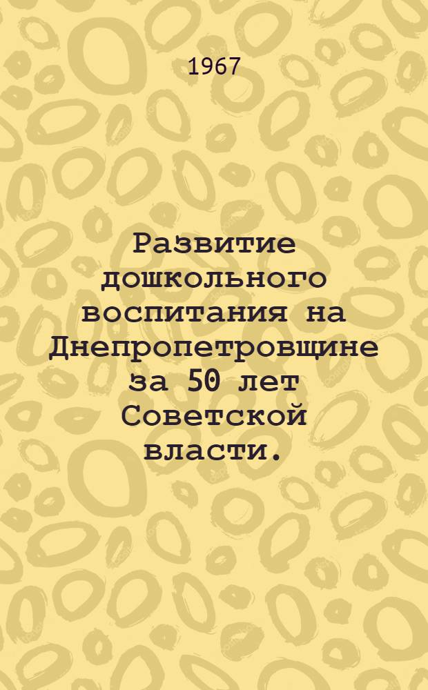 Развитие дошкольного воспитания на Днепропетровщине за 50 лет Советской власти. (1917-1967)