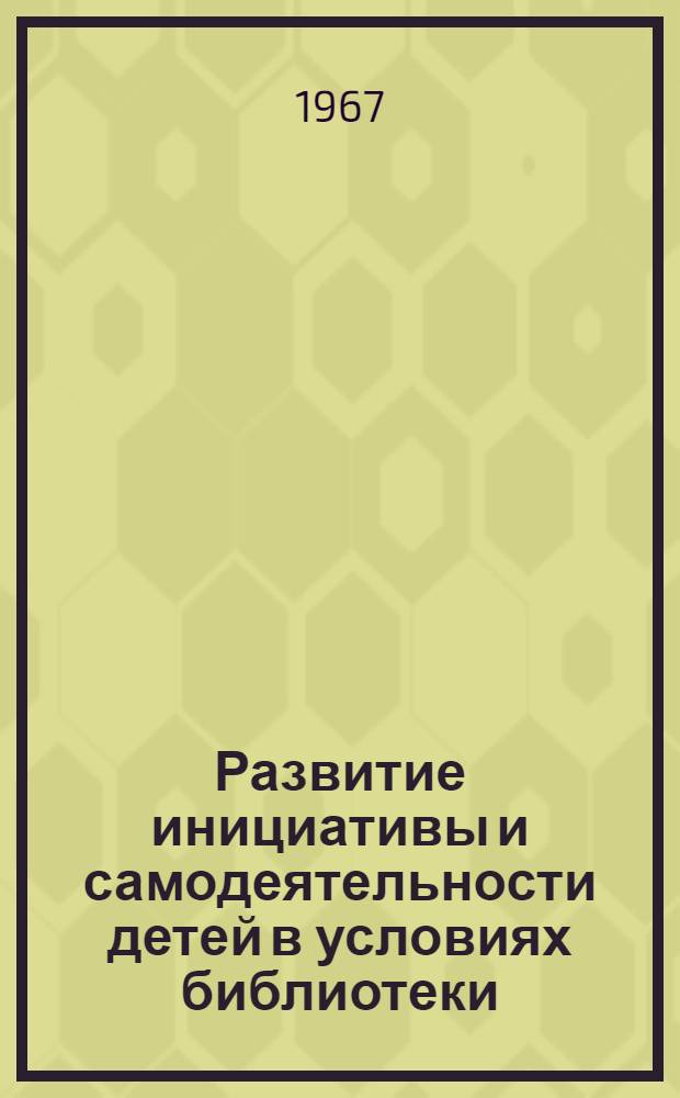 Развитие инициативы и самодеятельности детей в условиях библиотеки : (Из опыта работы дет. б-к республики) : Сборник статей
