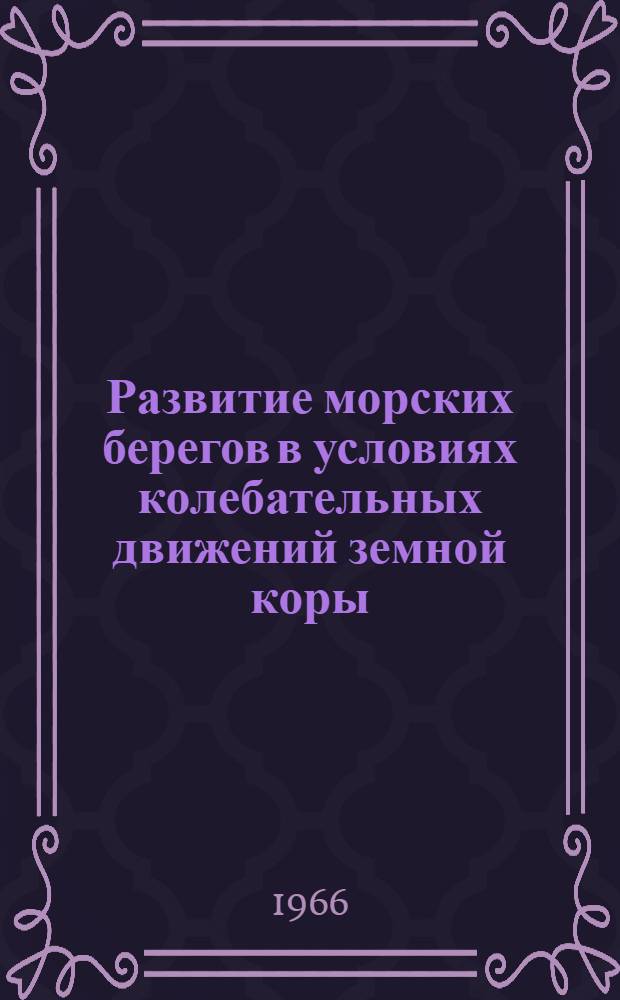 Развитие морских берегов в условиях колебательных движений земной коры : Материалы X науч.-координац. сессии по проблеме "Перемещение наносов и формирование толщ прибрежных отложений в условиях вертикальных движений". Таллин, 13-20 сент. 1965 г