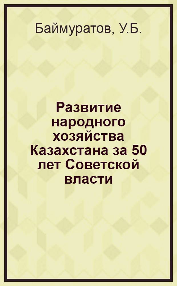 Развитие народного хозяйства Казахстана за 50 лет Советской власти : Книга третья из серии изданий, посвящ. актуальным проблемам экономики Казахстана