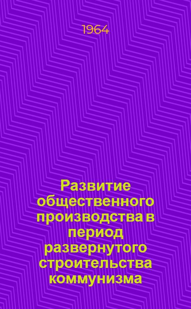 Развитие общественного производства в период развернутого строительства коммунизма : (Сборник материалов)