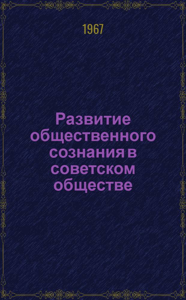 Развитие общественного сознания в советском обществе : Тезисы докладов на теорет. конференции с 1 - 3 июня 1967 г