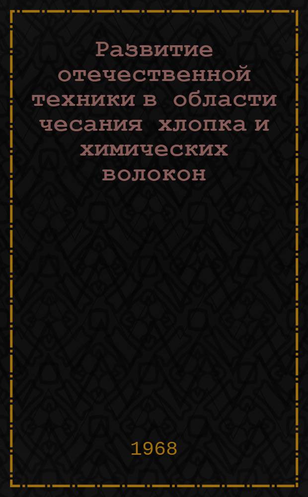 Развитие отечественной техники в области чесания хлопка и химических волокон : Тезисы докладов на Конференции-дискус. по вопросу "Теория и практика чесания хлопка и хим. волокон". 17 18 19 апр. 1968 г.