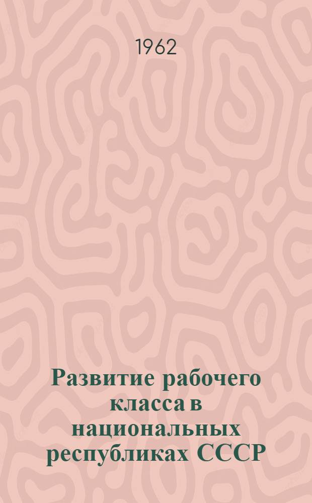 Развитие рабочего класса в национальных республиках СССР : Сборник статей