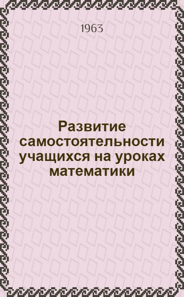 Развитие самостоятельности учащихся на уроках математики : (Опыт передовых учителей г. Новосибирска) : Сборник статей