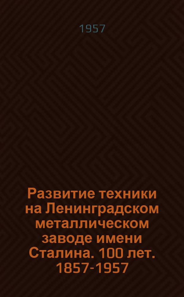 Развитие техники на Ленинградском металлическом заводе имени Сталина. 100 лет. 1857-1957 : Сборник статей