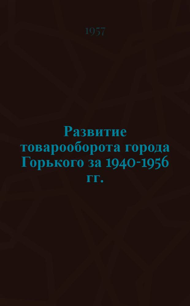 Развитие товарооборота города Горького за 1940-1956 гг. : В таблицах и диаграммах