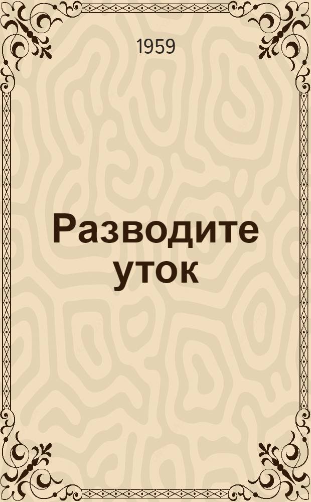 Разводите уток : Из опыта работы молодых птицеводов колхоза им. Кирова, Сасовского района : Сборник статей