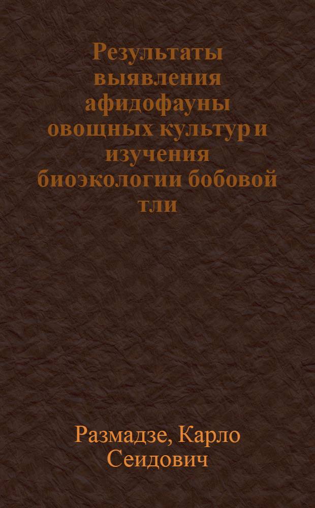Результаты выявления афидофауны овощных культур и изучения биоэкологии бобовой тли (Aphis fabae Scop.) и мер борьбы против нее в условиях Картли (Восточная Грузия) : Автореферат дис. работы, представл. на соискание учен. степени кандидата биол. наук