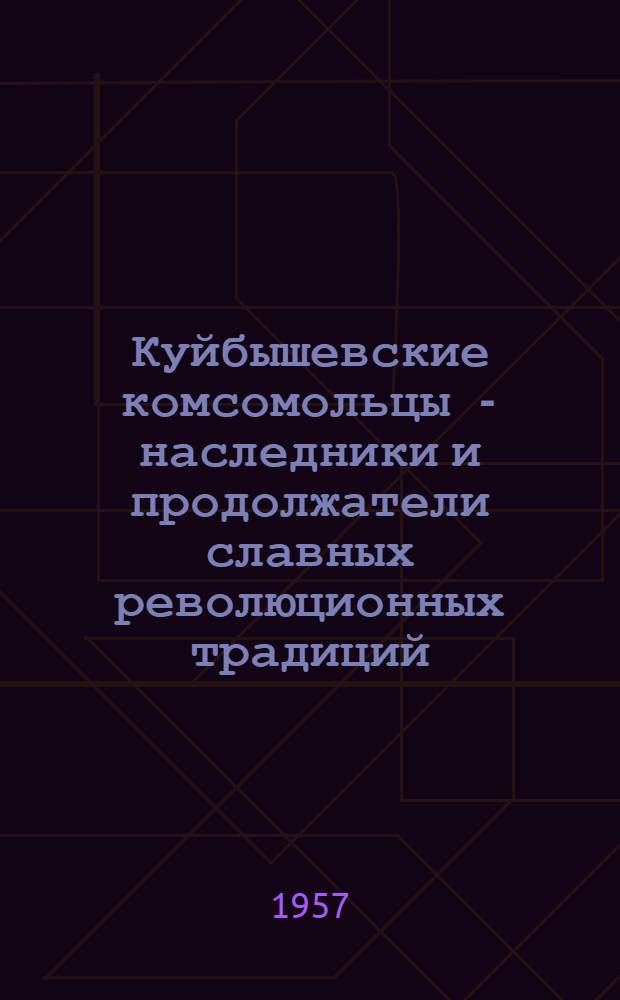 Куйбышевские комсомольцы - наследники и продолжатели славных революционных традиций : (страницы истории областной комсомольской организации)