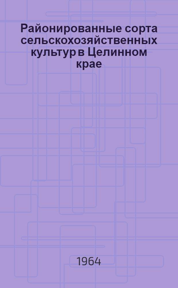 Районированные сорта сельскохозяйственных культур в Целинном крае : (Каталог на 1964 г.)