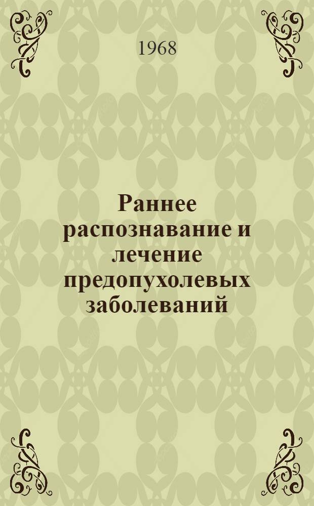 Раннее распознавание и лечение предопухолевых заболеваний : (Материалы Респ. совещания врачей-онкологов, терапевтов, хирургов, гинекологов и Пленума О-ва онкологов УССР). 31 окт. - 2 ноября 1966 г. Тернополь