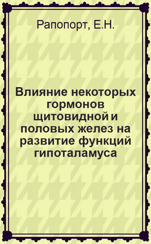 Влияние некоторых гормонов щитовидной и половых желез на развитие функций гипоталамуса : Автореферат дис. на соискание учен. степени канд. биол. наук