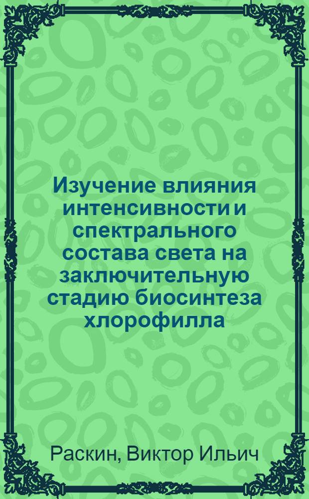 Изучение влияния интенсивности и спектрального состава света на заключительную стадию биосинтеза хлорофилла : Автореферат дис. на соискание учен. степени канд. биол. наук : (093)
