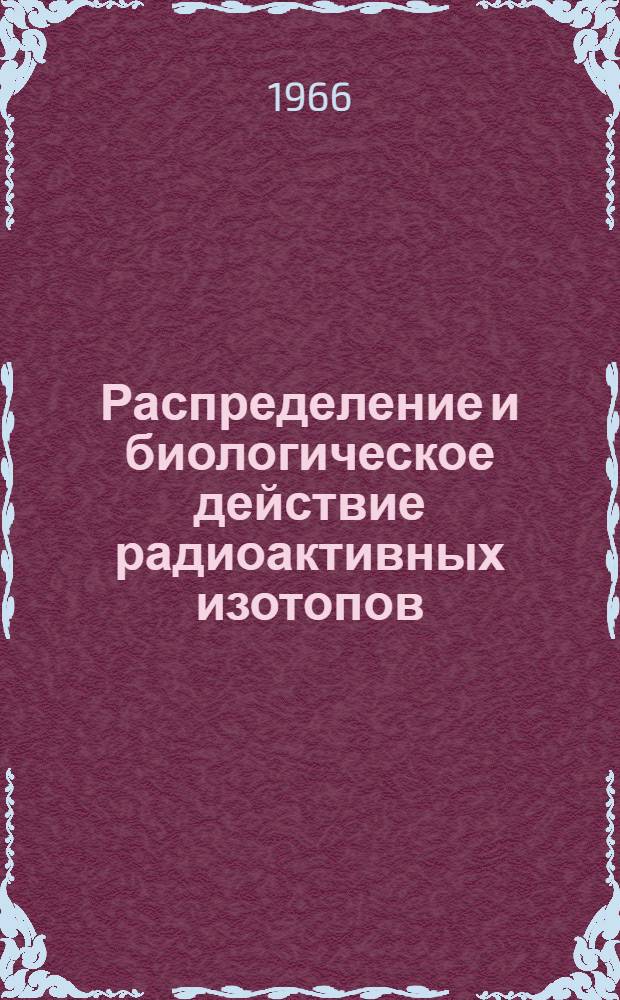 Распределение и биологическое действие радиоактивных изотопов : Сборник статей