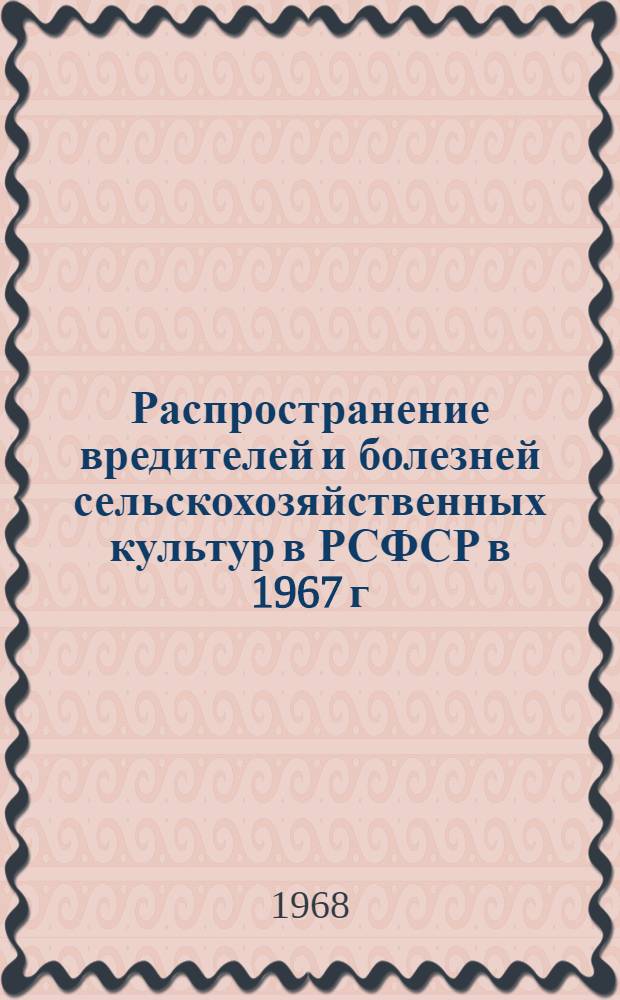 Распространение вредителей и болезней сельскохозяйственных культур в РСФСР в 1967 г. и прогноз их появления в 1968 г. : Обзор