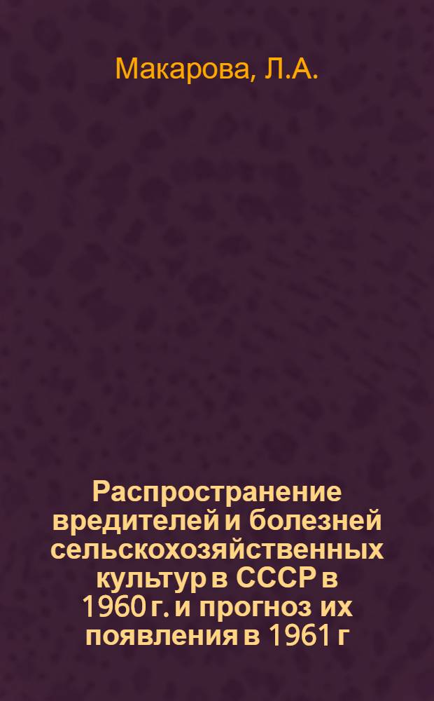 Распространение вредителей и болезней сельскохозяйственных культур в СССР в 1960 г. и прогноз их появления в 1961 г. : Обзор