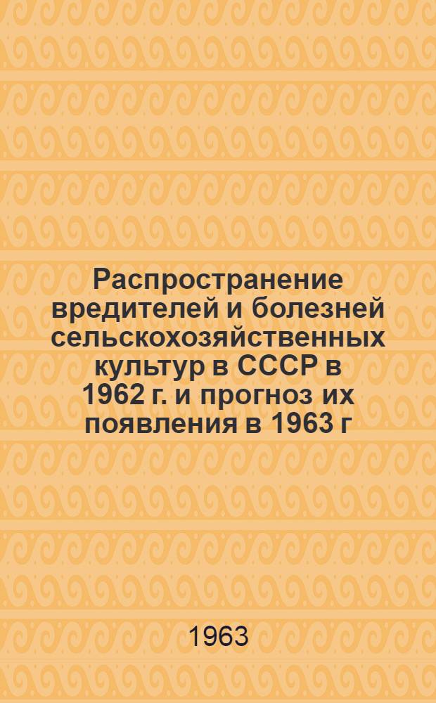 Распространение вредителей и болезней сельскохозяйственных культур в СССР в 1962 г. и прогноз их появления в 1963 г.