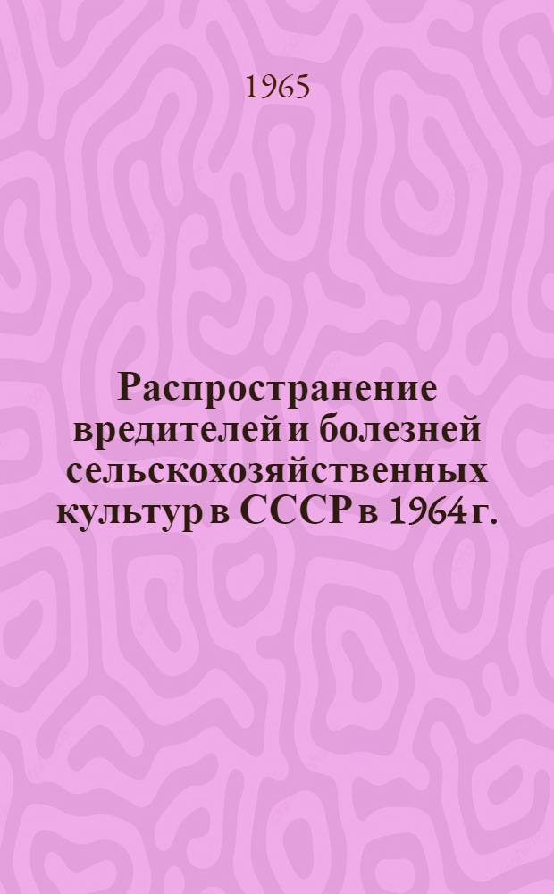 Распространение вредителей и болезней сельскохозяйственных культур в СССР в 1964 г. : Сборник статей