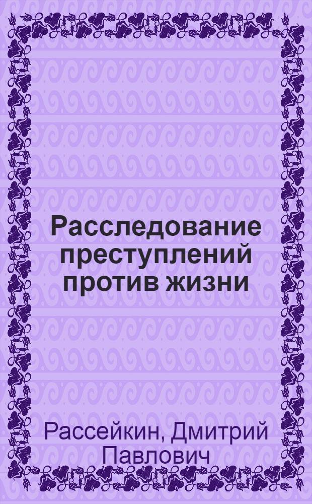 Расследование преступлений против жизни : (Возбуждение уголовного дела, производство экспертиз)