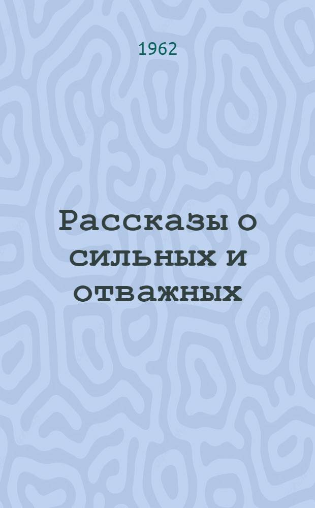 Рассказы о сильных и отважных : Для детей