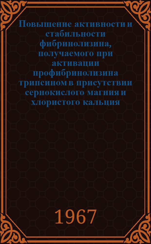Повышение активности и стабильности фибринолизина, получаемого при активации профибринолизина трипсином в присутствии сернокислого магния и хлористого кальция : Автореферат дис. на соискание учен. степени канд. мед. наук