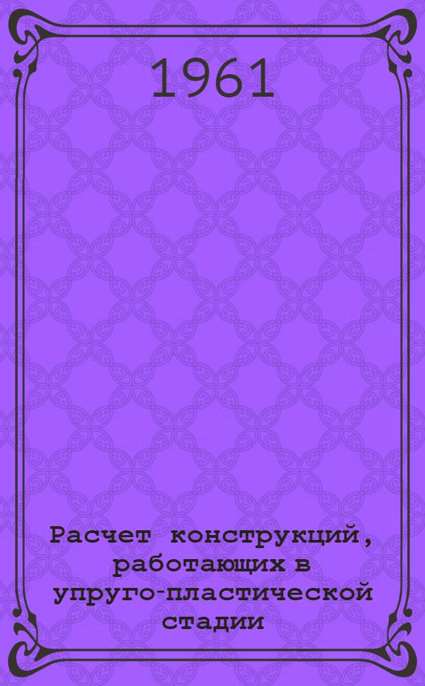 Расчет конструкций, работающих в упруго-пластической стадии : Сборник статей