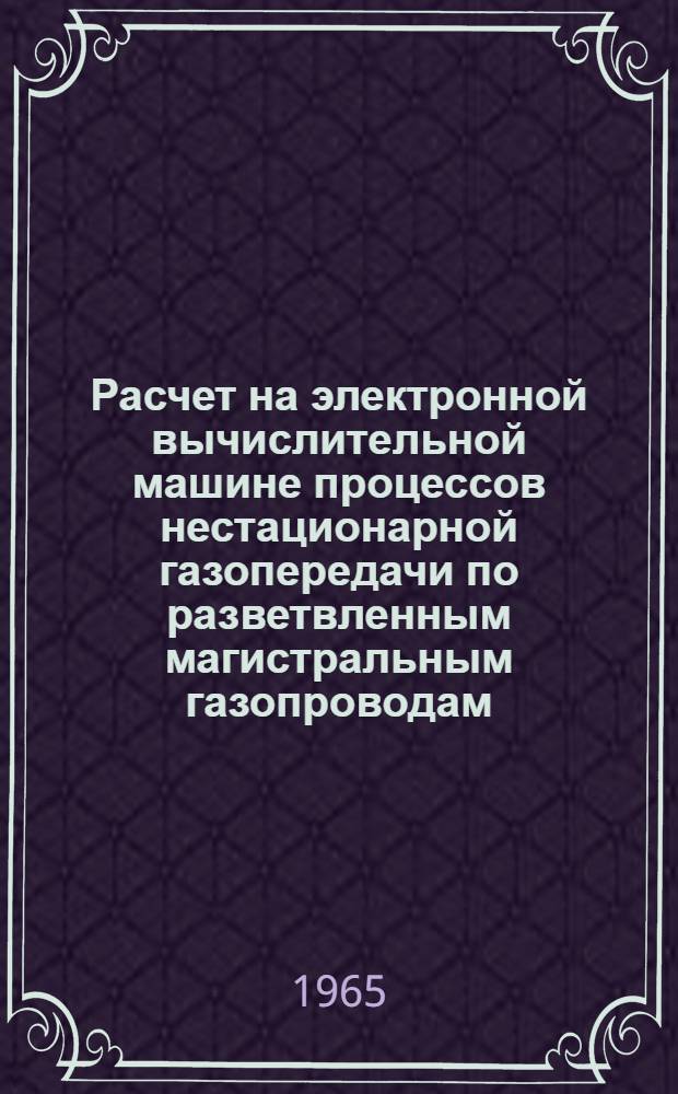 Расчет на электронной вычислительной машине процессов нестационарной газопередачи по разветвленным магистральным газопроводам : Сборник статей