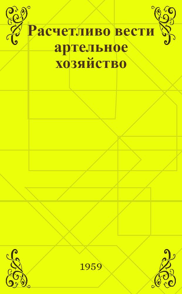 Расчетливо вести артельное хозяйство : Материалы Обл. семинара по вопросам организации производства, нормирования и оплаты труда в колхозах