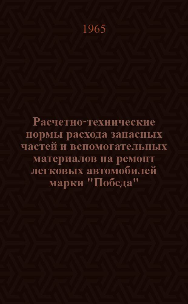 Расчетно-технические нормы расхода запасных частей и вспомогательных материалов на ремонт легковых автомобилей марки "Победа" : Утв. 4/II 1965 г. : Вводятся в действие с 1 июня 1965 г