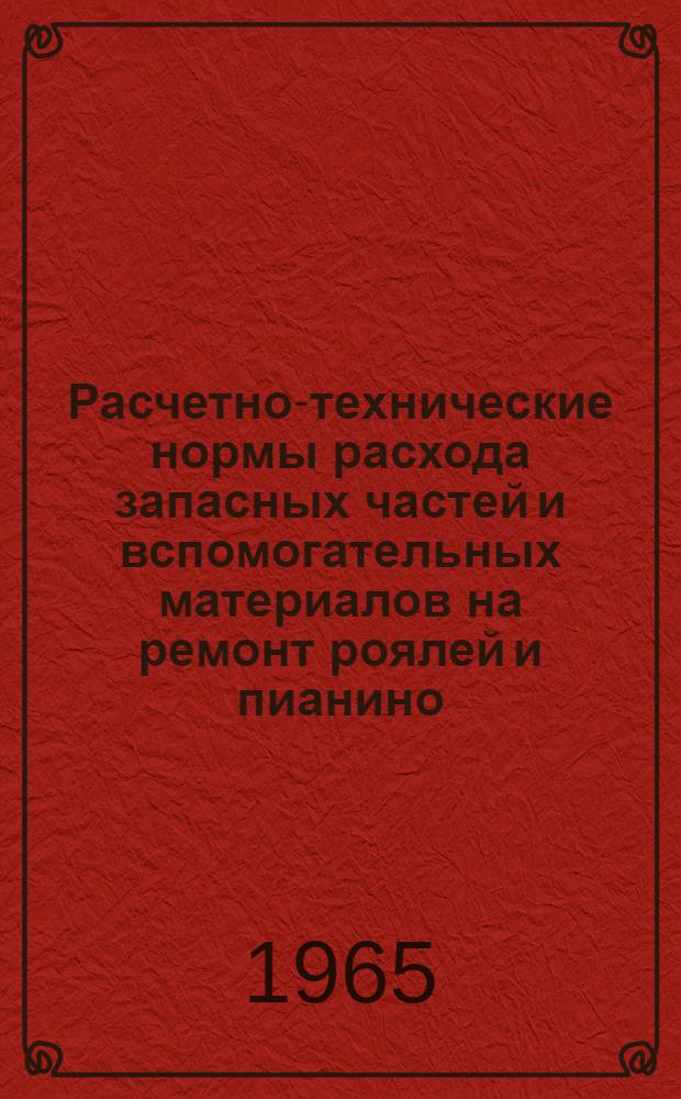Расчетно-технические нормы расхода запасных частей и вспомогательных материалов на ремонт роялей и пианино : Утв. 30/I 1965 г. : Вводятся в действие с 1 июля 1965 г