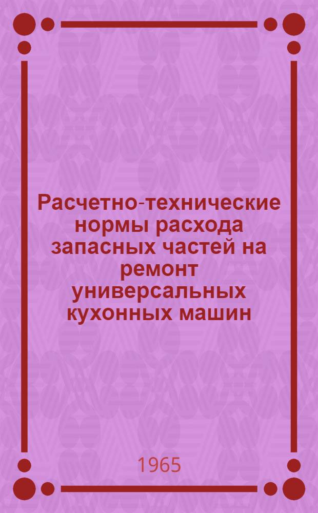 Расчетно-технические нормы расхода запасных частей на ремонт универсальных кухонных машин : Утв. 12/XI 1964 г