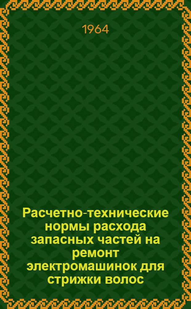 Расчетно-технические нормы расхода запасных частей на ремонт электромашинок для стрижки волос : Утв. 27/XII 1963 г