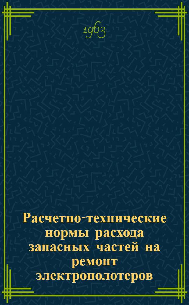 Расчетно-технические нормы расхода запасных частей на ремонт электрополотеров : Утв. Госместпромом РСФСР 22/XI 1962 г. : Вводятся в действие с 1 янв. 1963 г