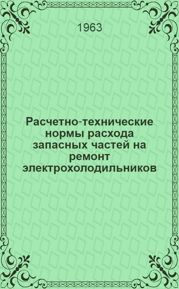 Расчетно-технические нормы расхода запасных частей на ремонт электрохолодильников : Утв. Госместпромом РСФСР 22/XII 1962 г. : Вводятся в действие с 1 янв. 1963 г