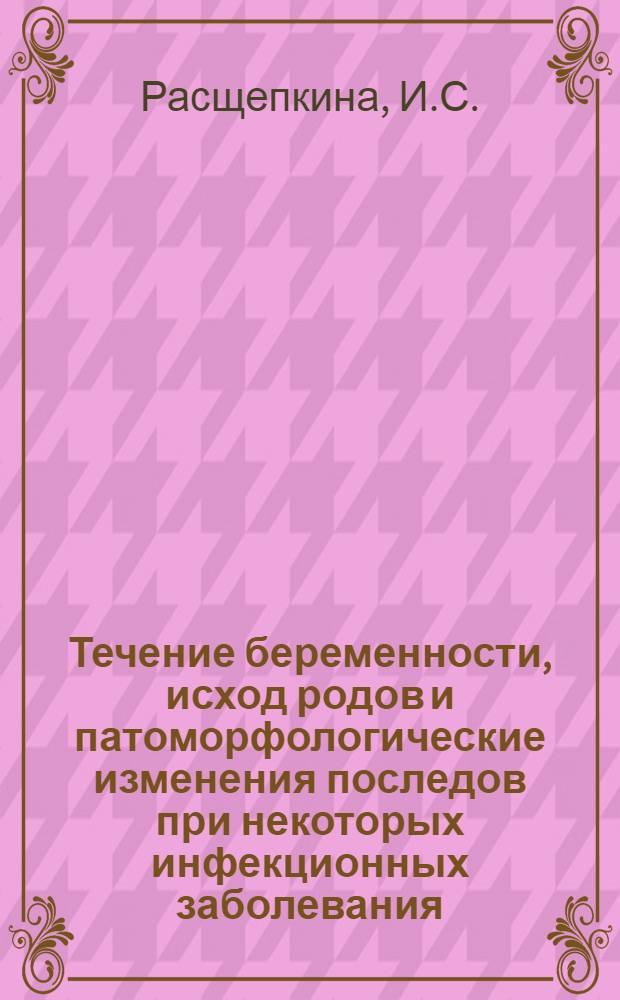 Течение беременности, исход родов и патоморфологические изменения последов при некоторых инфекционных заболевания, ведущих к недонашиванию и мертворождаемости : Автореферат дис. на соискание учен. степени канд. мед. наук