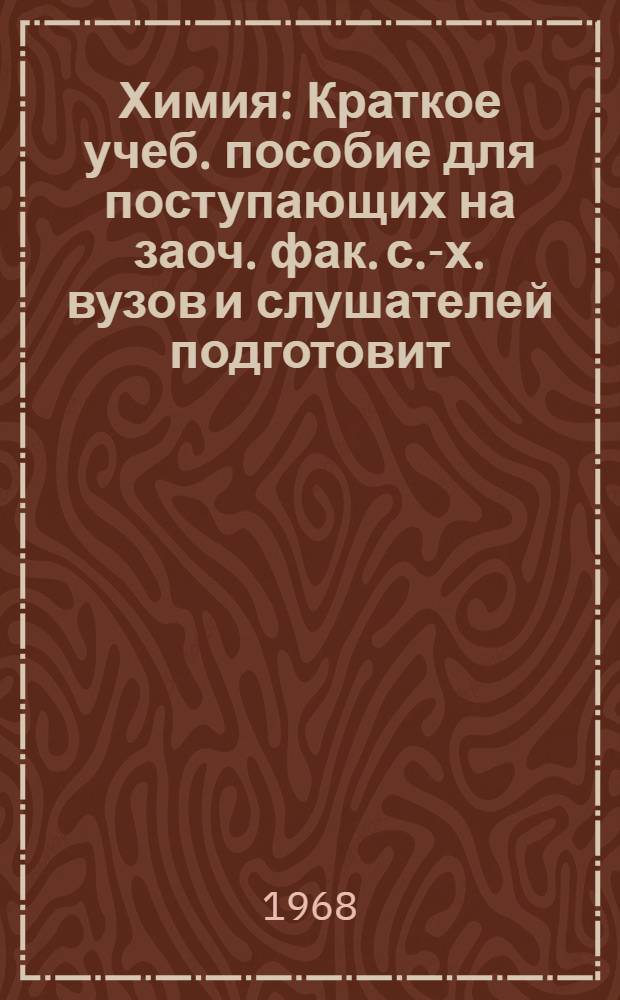 Химия : Краткое учеб. пособие для поступающих на заоч. фак. с.-х. вузов и слушателей подготовит. курсов