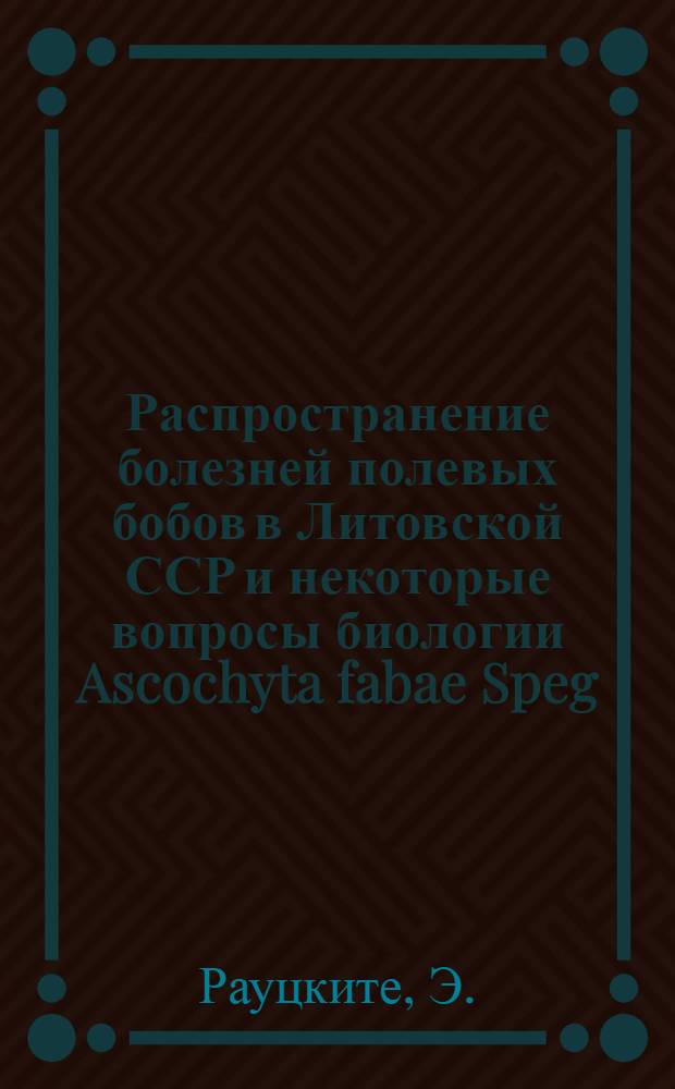 Распространение болезней полевых бобов в Литовской ССР и некоторые вопросы биологии Ascochyta fabae Speg : Автореферат дис. на соискание учен. степени канд. биол. наук