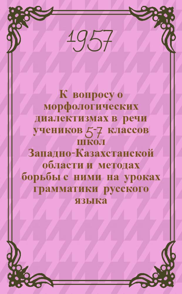 К вопросу о морфологических диалектизмах в речи учеников 5-7 классов школ Западно-Казахстанской области и методах борьбы с ними на уроках грамматики русского языка : (На материале говоров уральских казаков)