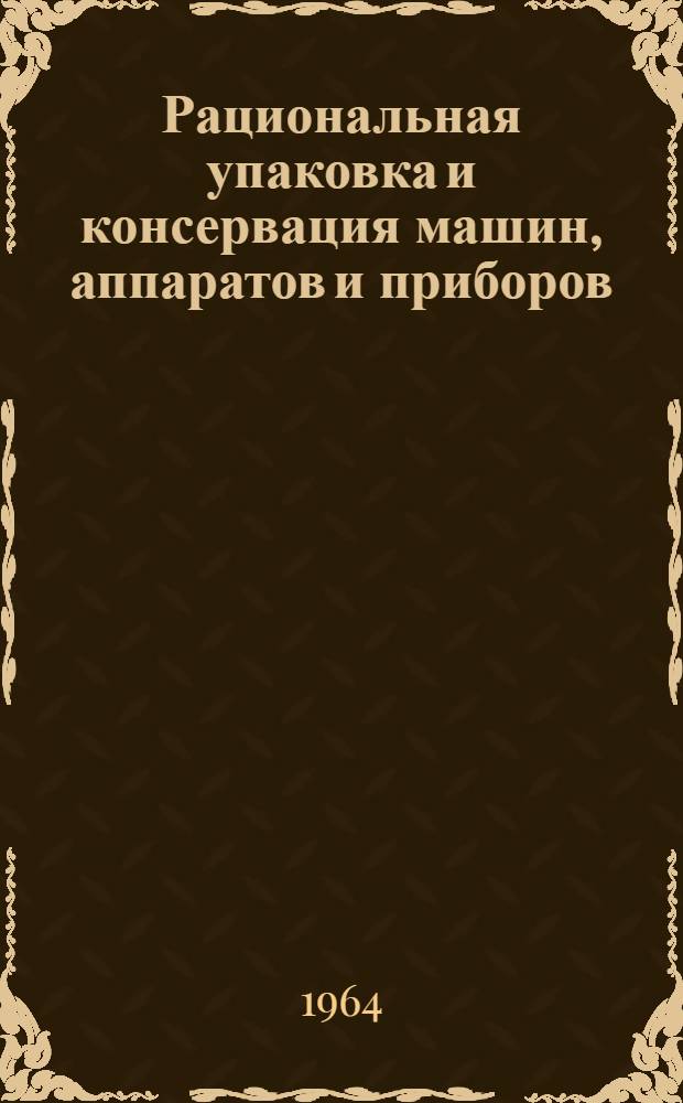 Рациональная упаковка и консервация машин, аппаратов и приборов : Библиогр. указатель 1962-1964 (1 кв.)