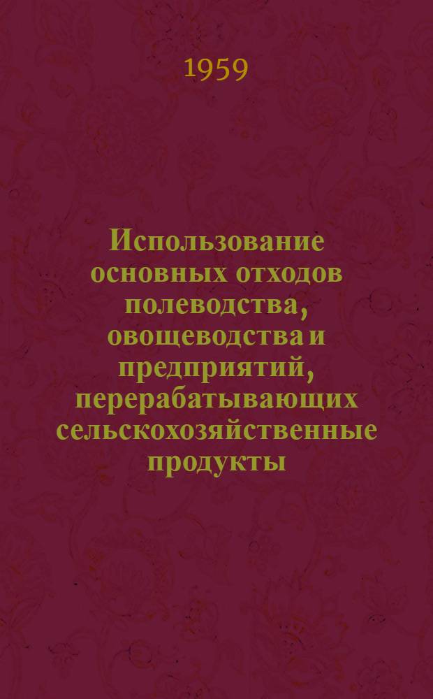 Использование основных отходов полеводства, овощеводства и предприятий, перерабатывающих сельскохозяйственные продукты : (Лекция для студентов-заочников зоотехн. и агр. фак. с.-х. ин-тов)