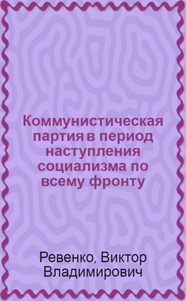 Коммунистическая партия в период наступления социализма по всему фронту : Создание колхозного строя : (Из курса лекций по истории КПСС)