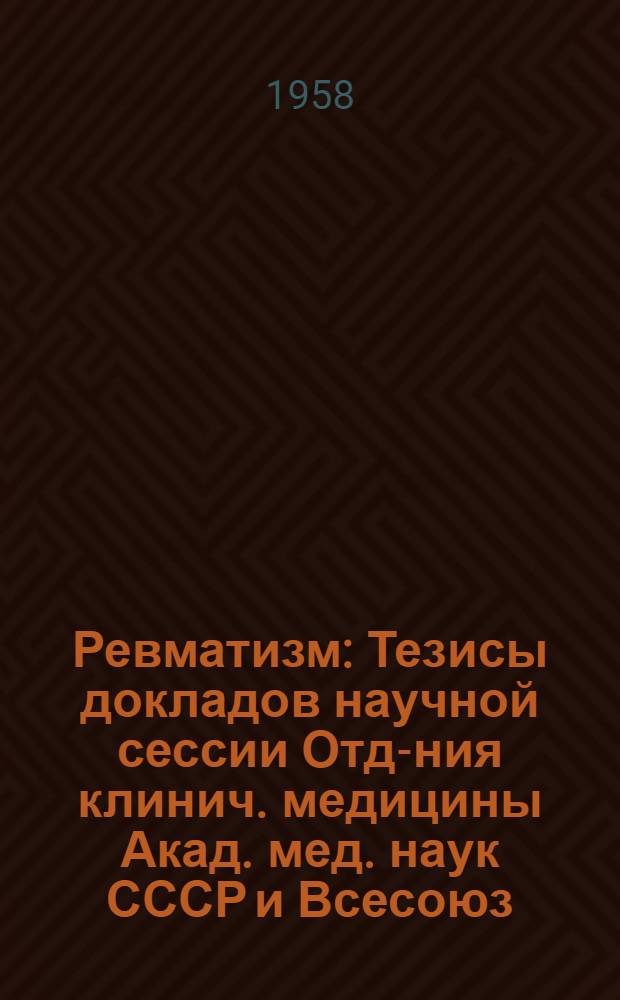 Ревматизм : Тезисы докладов научной сессии Отд-ния клинич. медицины Акад. мед. наук СССР и Всесоюз. ком. по изучению ревматизма и болезней суставов при АМН СССР. 20-22 марта