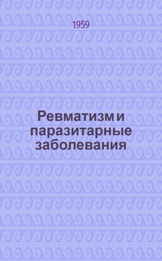 Ревматизм и паразитарные заболевания : Труды Всесиб. конференции терапевтов. Новосибирск, 13-18 мая 1958 г