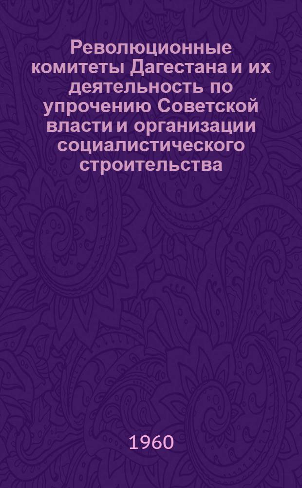 Революционные комитеты Дагестана и их деятельность по упрочению Советской власти и организации социалистического строительства. (Март 1920 г. - декабрь 1921 г.) : Сборник документов : Посвящ. 40-летию установления Советской власти в Дагестане