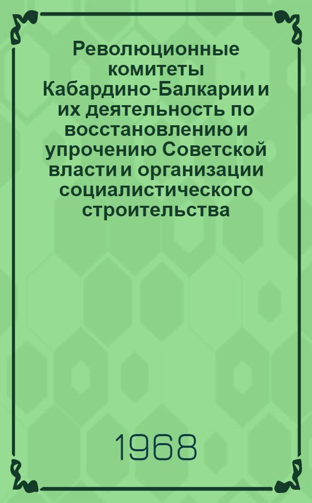 Революционные комитеты Кабардино-Балкарии и их деятельность по восстановлению и упрочению Советской власти и организации социалистического строительства. Декабрь 1919 г. - июль 1920 г. : (Сборник документов и материалов)